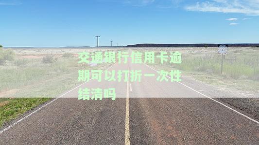 交通银行信用卡逾期可以打折一次性结清吗，交通银行信用卡逾期能否享受折扣一次性结清？