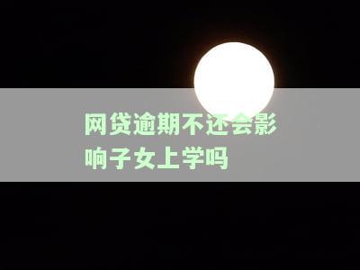 网贷逾期不还是否会影响子女上学？全网都在问！