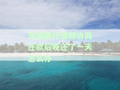 交通银行逾期协商还款后晚还了一天怎么办-交通银行逾期协商还款后晚还了一天怎么办呢