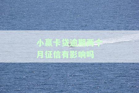 小赢卡贷逾期两个月，征信会受影响吗？解决方案是什么？