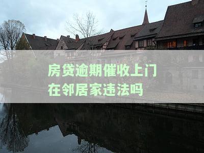 房贷逾期催收上门在邻居家违法吗-房贷逾期催收上门在邻居家违法吗怎么办