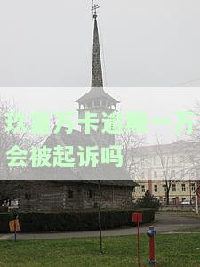 玖富万卡欠款1万逾期，会找你催收吗？法院会起诉吗？