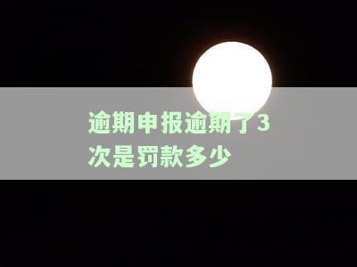 逾期申报逾期了3次是罚款多少-逾期申报逾期了3次是罚款多少钱