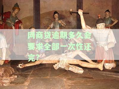网商贷逾期多久会要求全部一次性还完款，网商贷逾期还款：何时会被要求一次性还清所有欠款？