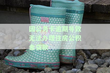 因公务卡逾期导致无法办理住房公积金贷款，公务卡逾期影响公积金贷款，如何解决？
