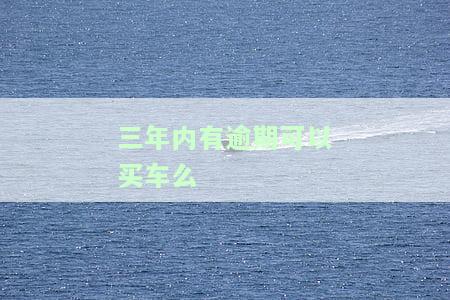 三年内有逾期可以买车么-三年内有逾期可以买车么吗