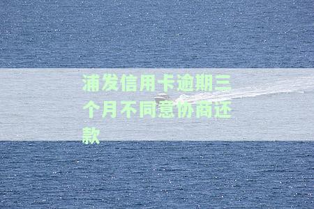 浦发信用卡逾期不同意协商还款？解决办法及影响解析