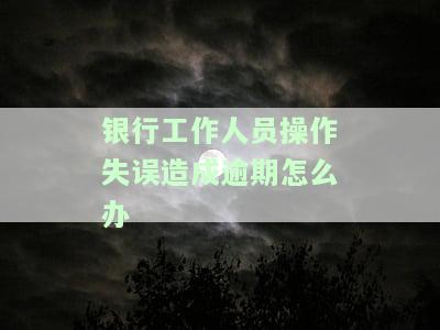 银行工作人员操作失误造成逾期，如何处理？