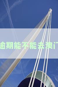 逾期能不能去澳门-逾期能不能去澳门打工