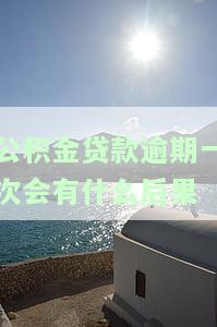 公积金贷款逾期一次会有什么后果