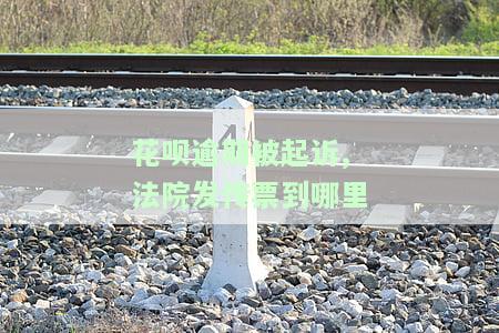 花呗逾期被起诉,法院发传票到哪里