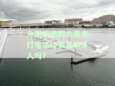 分期乐逾期6天会打电话给家里人或紧急联系人吗？