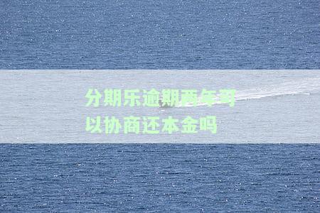 分期乐逾期两年可以协商还本金吗-分期乐逾期两年可以协商还本金吗?