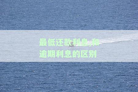 最低还款利息,和逾期利息的区别在哪，了解信用卡还款：最低还款与逾期利息有何不同？