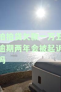 拍拍贷欠款一万五逾期两年会被起诉吗，拍拍贷欠款一万五逾期两年，是否会面临被起诉的风险？