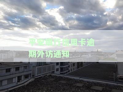 平安银行信用卡逾期外访通知书，重要提醒：您的平安银行信用卡已逾期，外访通知将随后发出，请尽快处理