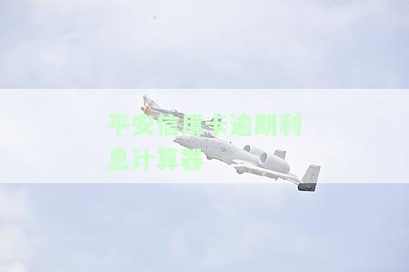 平安信用卡逾期利息计算器-平安信用卡逾期利息计算器在线计算