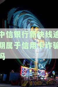 中信银行新快线逾期属于信用卡诈骗吗-中信银行新快线逾期属于信用卡诈骗吗