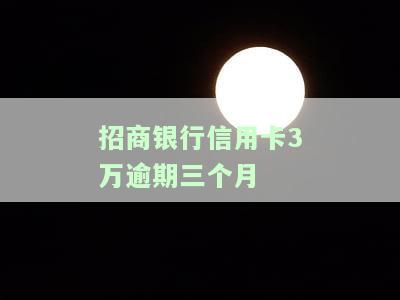 招商银行信用卡3万逾期三个月-招商银行信用卡3万逾期三个月会怎样