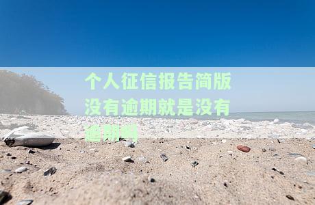 个人征信报告简版没有逾期就是没有逾期吗