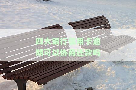 四大银行信用卡逾期可以协商还款吗，如何与四大银行协商解决信用卡逾期问题？