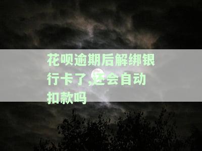 花呗逾期后解绑银行卡了,还会自动扣款吗，花呗逾期后解绑银行卡，还能自动扣款吗？