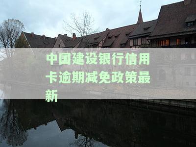 中国建设银行信用卡逾期减免政策最新-中国建设银行信用卡逾期减免政策最新消息