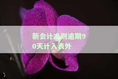 新会计准则逾期90天计入表外费用吗，新会计准则：逾期90天的费用如何处理？