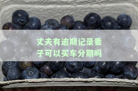 丈夫有逾期会影响妻子贷款买车吗？