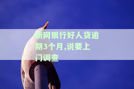新网银行好人贷逾期3个月,说要上门调查-新网银行好人贷逾期3个月,说要上门调查是真的吗