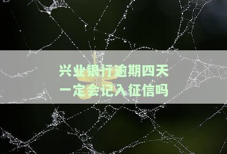 兴业银行逾期四天一定会记入征信吗，兴业银行逾期四天是否一定会影响个人征信记录？