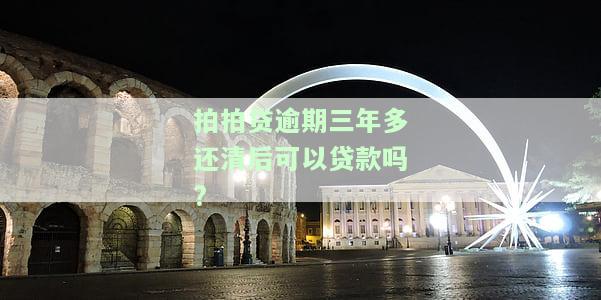 拍拍贷逾期三年多还清后可以贷款吗?-拍拍贷逾期三年多还清后可以贷款吗安全吗