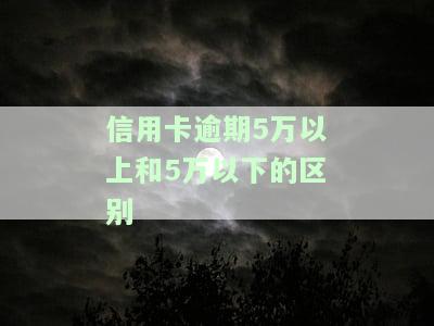 信用卡逾期5万以上和5万以下的区别-信用卡逾期5万以上和5万以下的区别是什么