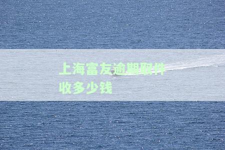 上海富友收件箱超时如何收费？详解收费标准及相关规定