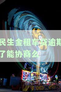 民生金租车贷逾期了能协商么