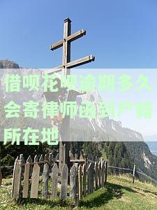 借呗花呗逾期多久会寄律师函到户所在地-花呗借呗逾期多久会给家里发律师函