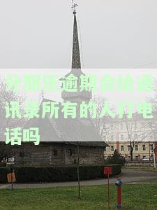 分期乐逾期会跟我通讯录里面人打电话吗，是否会向通讯录人员打电话？了解分期乐逾期的后果