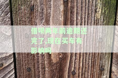 借呗两年前逾期还完了,现在买车有影响吗怎么办，如何解决借呗两年前逾期还款对购车的影响？