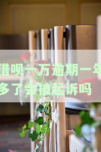 借呗一万逾期一年多了会被起诉吗-借呗一万逾期一年多了会被起诉吗怎么办