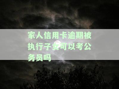 '家人有信用卡逾期记录，会影响公务员政审吗？'