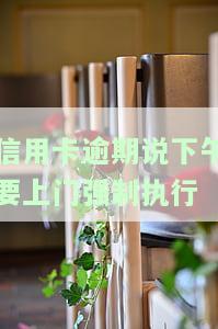 信用卡逾期说下午要上门强制执行，如何应对？