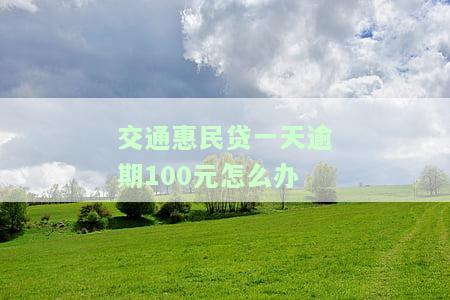 交通民贷一天逾期100元怎么办啊，如何处理交通民贷逾期一天100元的情况？