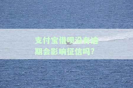 支付宝借呗没有逾期会影响征信吗?