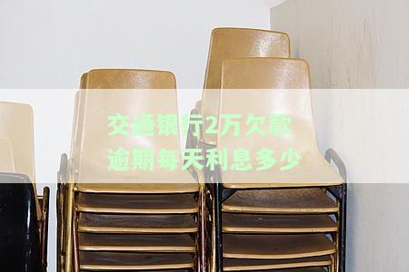 交通银行2万欠款逾期每天利息多少-交通银行2万欠款逾期每天利息多少钱