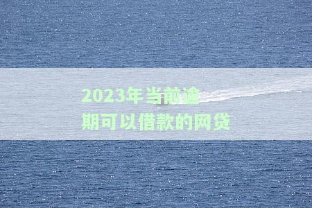 2023年当前逾期可以借款的网贷-2023年当前逾期可以借款的网贷有哪些