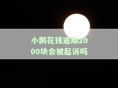 小鹅花钱逾期8000会被起诉嘛，逾期8000元，小鹅花钱会否采取法律行动？