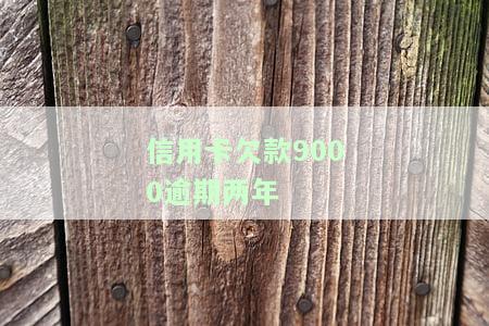 信用卡欠款9000逾期两年-信用卡9000逾期三年会滚到多少