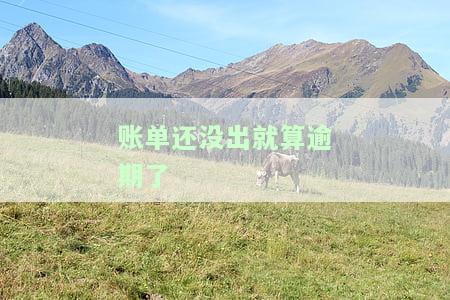 账单还没出就算逾期了吗，未出账单即逾期？你需要了解的还款规则