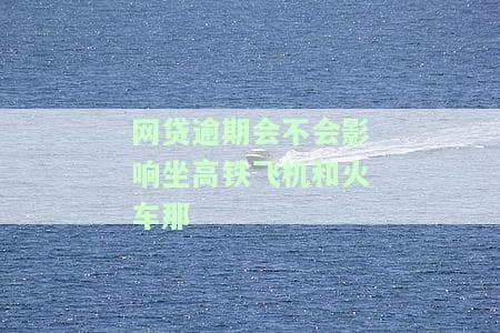 网贷逾期是否会影响乘坐交通工具？包括飞机、高铁等。