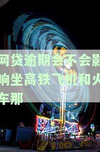 网贷逾期会影响高铁买票，网贷逾期可能导致高铁购票受阻，还款需及时